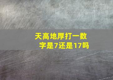 天高地厚打一数字是7还是17吗