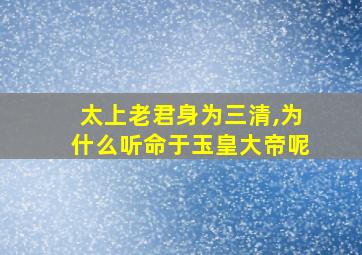 太上老君身为三清,为什么听命于玉皇大帝呢