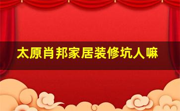 太原肖邦家居装修坑人嘛