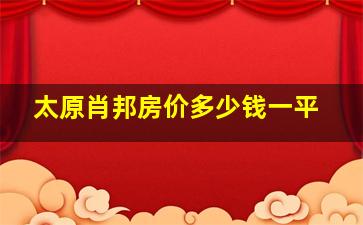 太原肖邦房价多少钱一平