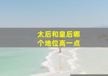 太后和皇后哪个地位高一点