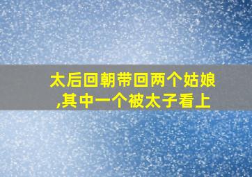 太后回朝带回两个姑娘,其中一个被太子看上