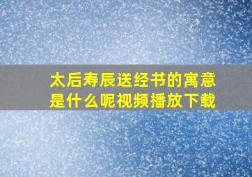 太后寿辰送经书的寓意是什么呢视频播放下载