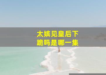 太嫔见皇后下跪吗是哪一集