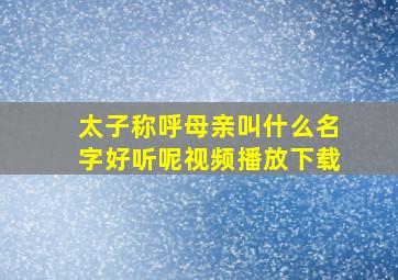 太子称呼母亲叫什么名字好听呢视频播放下载