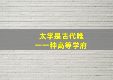 太学是古代唯一一种高等学府