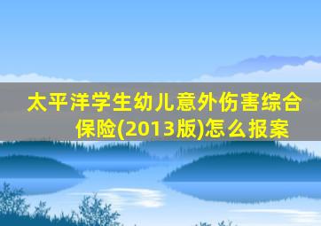 太平洋学生幼儿意外伤害综合保险(2013版)怎么报案