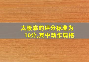 太极拳的评分标准为10分,其中动作规格