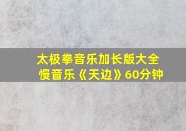 太极拳音乐加长版大全慢音乐《天边》60分钟