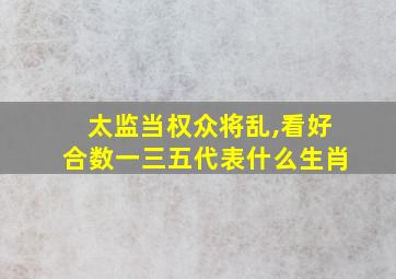 太监当权众将乱,看好合数一三五代表什么生肖