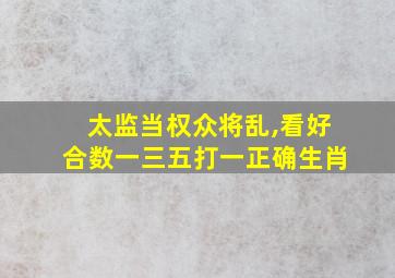 太监当权众将乱,看好合数一三五打一正确生肖