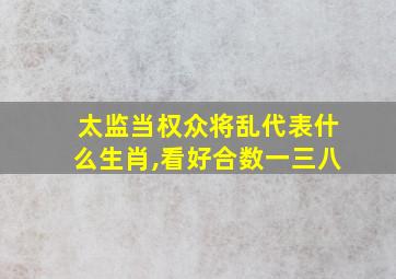 太监当权众将乱代表什么生肖,看好合数一三八