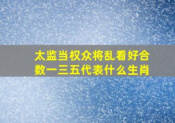 太监当权众将乱看好合数一三五代表什么生肖