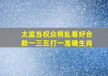 太监当权众将乱看好合数一三五打一准确生肖