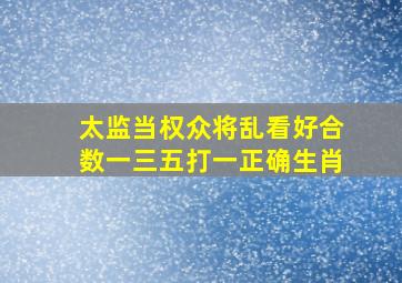 太监当权众将乱看好合数一三五打一正确生肖