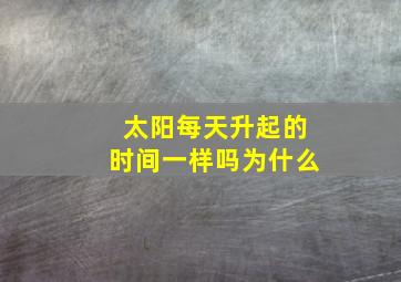 太阳每天升起的时间一样吗为什么