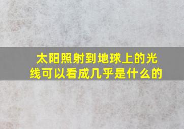 太阳照射到地球上的光线可以看成几乎是什么的