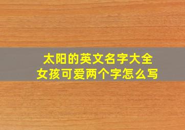 太阳的英文名字大全女孩可爱两个字怎么写