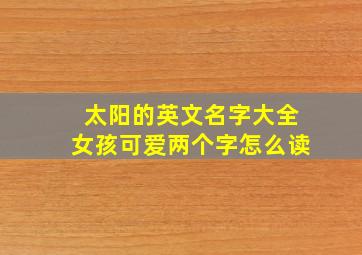 太阳的英文名字大全女孩可爱两个字怎么读