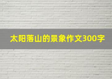 太阳落山的景象作文300字