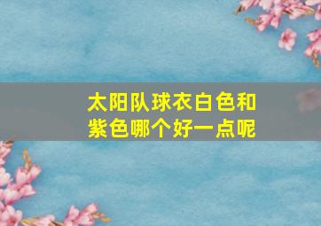 太阳队球衣白色和紫色哪个好一点呢