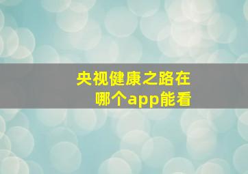 央视健康之路在哪个app能看