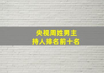 央视周姓男主持人排名前十名