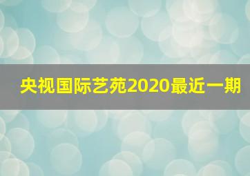 央视国际艺苑2020最近一期