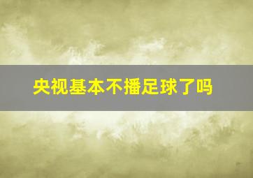 央视基本不播足球了吗