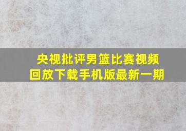 央视批评男篮比赛视频回放下载手机版最新一期