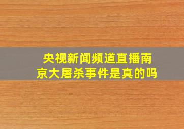 央视新闻频道直播南京大屠杀事件是真的吗