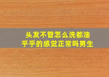 头发不管怎么洗都油乎乎的感觉正常吗男生