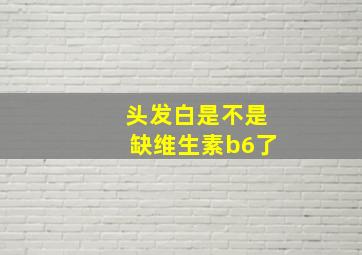 头发白是不是缺维生素b6了