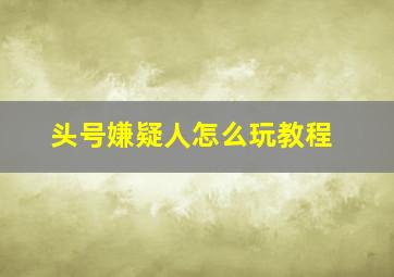 头号嫌疑人怎么玩教程