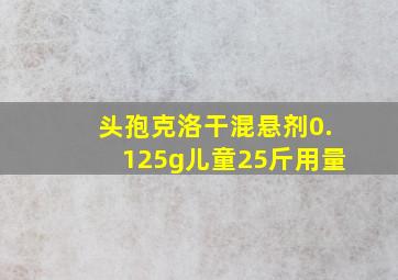 头孢克洛干混悬剂0.125g儿童25斤用量