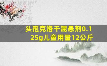 头孢克洛干混悬剂0.125g儿童用量12公斤