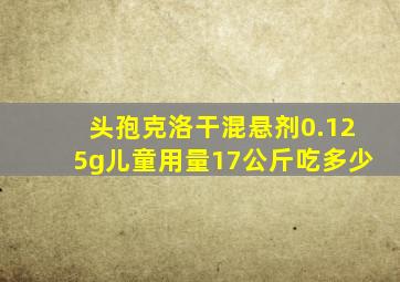 头孢克洛干混悬剂0.125g儿童用量17公斤吃多少