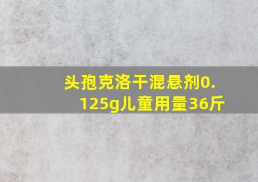 头孢克洛干混悬剂0.125g儿童用量36斤