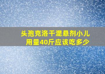 头孢克洛干混悬剂小儿用量40斤应该吃多少