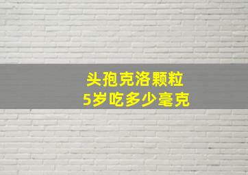 头孢克洛颗粒5岁吃多少毫克