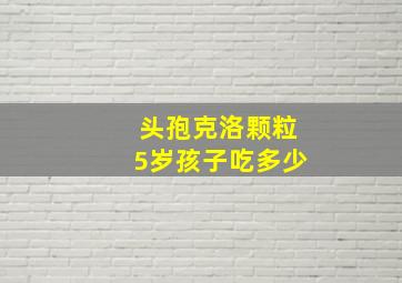 头孢克洛颗粒5岁孩子吃多少