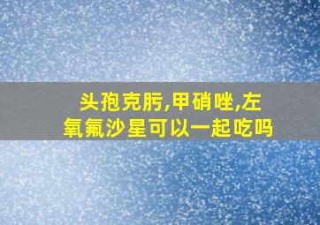 头孢克肟,甲硝唑,左氧氟沙星可以一起吃吗