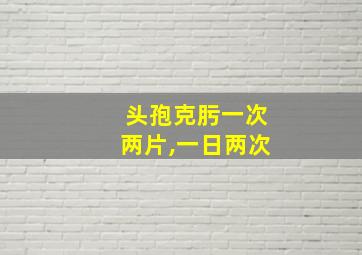 头孢克肟一次两片,一日两次