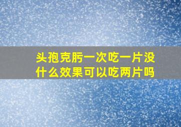 头孢克肟一次吃一片没什么效果可以吃两片吗