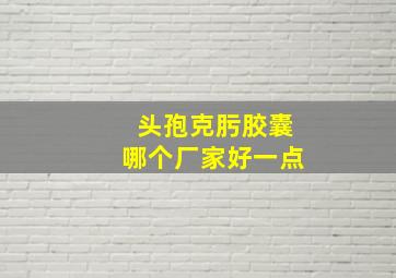 头孢克肟胶囊哪个厂家好一点