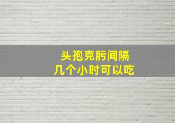 头孢克肟间隔几个小时可以吃