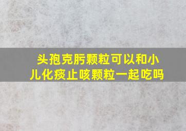 头孢克肟颗粒可以和小儿化痰止咳颗粒一起吃吗