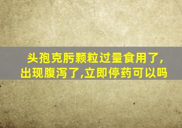 头孢克肟颗粒过量食用了,出现腹泻了,立即停药可以吗