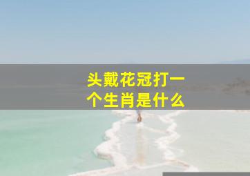 头戴花冠打一个生肖是什么