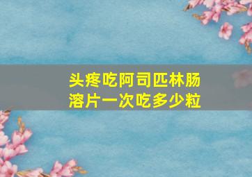 头疼吃阿司匹林肠溶片一次吃多少粒